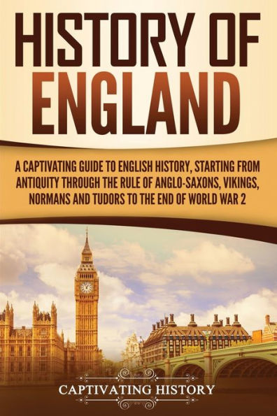 History of England: A Captivating Guide to English History, Starting from Antiquity through the Rule Anglo-Saxons, Vikings, Normans, and Tudors End World War 2