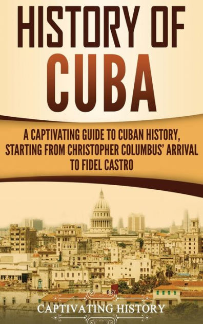 History of Cuba: A Captivating Guide to Cuban History, Starting from ...