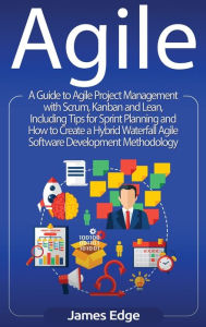 Title: Agile: A Guide to Agile Project Management with Scrum, Kanban, and Lean, Including Tips for Sprint Planning and How to Create a Hybrid Waterfall Agile Software Development Methodology, Author: James Edge