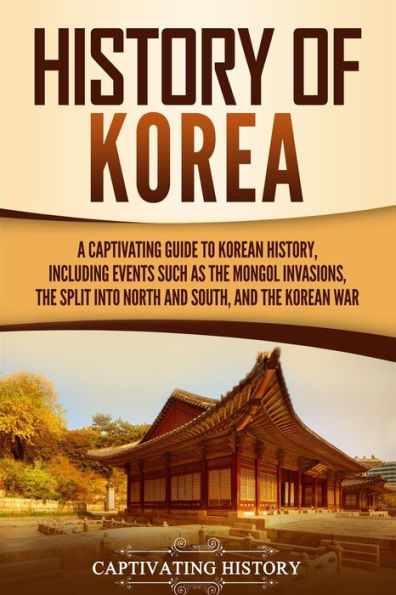 History of Korea: A Captivating Guide to Korean History, Including Events Such as the Mongol Invasions, Split into North and South, War