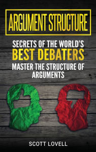 Title: Argument Structure: Secrets of the World's Best Debaters - Master the Structure of Arguments, Author: Scott Lovell