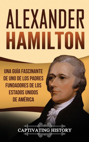 Alexander Hamilton: Una guï¿½a fascinante de uno los padres fundadores Estados Unidos Amï¿½rica
