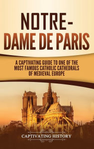 Title: Notre-Dame de Paris: A Captivating Guide to One of the Most Famous Catholic Cathedrals of Medieval Europe, Author: Captivating History