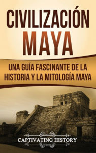 Title: Civilización Maya: Una guía fascinante de la historia y la mitología maya, Author: Captivating History