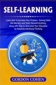 Title: Self-Learning: Learn How to Increase Your Problem- Solving Skills and Memory and Teach Yourself Anything, along with How to Skyrocket Your Education by Adopting Intentional Thinking, Author: Gordon Cohen