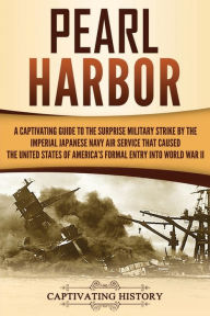 Title: Pearl Harbor: A Captivating Guide to the Surprise Military Strike by the Imperial Japanese Navy Air Service that Caused the United States of America's Formal Entry into World War II, Author: Captivating History