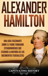 Title: Alexander Hamilton: Una Guía Fascinante Sobre el Padre Fundador Estadounidense Que Escribió la Mayoría de los Documentos Federalistas, Author: Captivating History