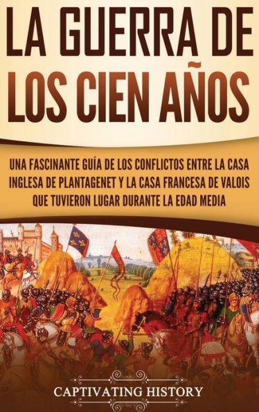 la Guerra de los Cien Años: Una Fascinante Guía Conflictos entre Casa Inglesa Plantagenet y Francesa Valois que Tuvieron Lugar Durante Edad Media