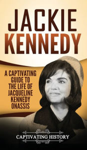 Title: Jackie Kennedy: A Captivating Guide to the Life of Jacqueline Kennedy Onassis, Author: Captivating History