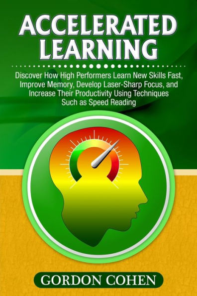Accelerated Learning: Discover How High Performers Learn New Skills Fast, Improve Memory, Develop Laser-Sharp Focus, and Increase Their Productivity Using Techniques Such as Speed Reading