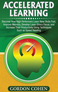 Title: Accelerated Learning: Discover How High Performers Learn New Skills Fast, Improve Memory, Develop Laser-Sharp Focus, and Increase Their Productivity Using Techniques Such as Speed Reading, Author: Gordon Cohen