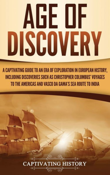 Age of Discovery: A Captivating Guide to an Era of Exploration in European History, Including Discoveries Such as Christopher Columbus' Voyages to the Americas and Vasco da Gama's Sea Route to India
