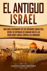 Title: El Antiguo Israel: Una GuÃ¯Â¿Â½a Fascinante de los Antiguos Israelitas, Desde su Entrada en CanaÃ¯Â¿Â½n Hasta las Rebeliones JudÃ¯Â¿Â½as contra los Romanos, Author: Captivating History