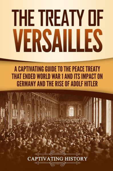 the Treaty of Versailles: A Captivating Guide to Peace That Ended World War 1 and Its Impact on Germany Rise Adolf Hitler