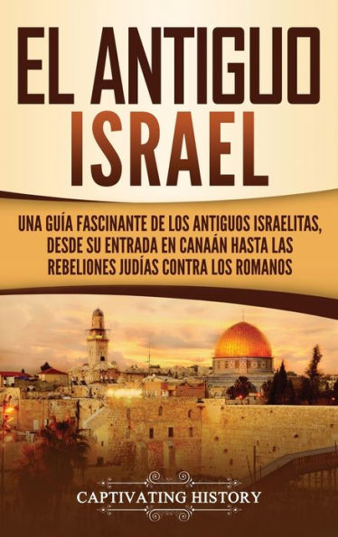 El Antiguo Israel: Una Guía Fascinante de los Antiguos Israelitas, Desde su Entrada en Canaán Hasta las Rebeliones Judías contra los Romanos