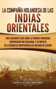 Title: La Compañía Holandesa de las Indias Orientales: Una fascinante guía sobre la primera verdadera corporación multinacional y su impacto en la guerra de independencia de Holanda de España, Author: Captivating History