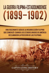 Title: La Guerra Filipina-Estadounidense (1899-1902): Una fascinante guía de la insurrección filipina que comenzó cuando los Estados Unidos de América reclamaron la posesión de las Filipinas, Author: Captivating History