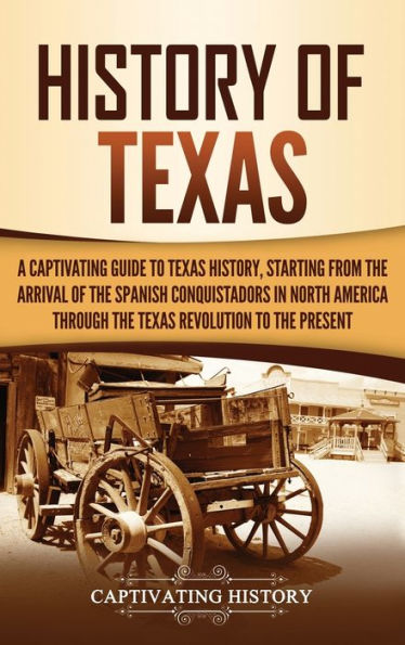 History of Texas: A Captivating Guide to Texas History, Starting from the Arrival of the Spanish Conquistadors in North America through the Texas Revolution to the Present