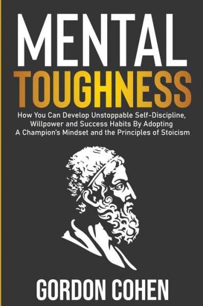Mental Toughness: How You Can Develop Unstoppable Self-Discipline, Willpower and Success Habits By Adopting A Champion's Mindset the Principles of Stoicism