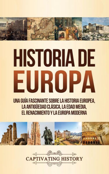 Historia de Europa: Una GuÃ¯Â¿Â½a Fascinante sobre la Historia Europea, la AntigÃ¯Â¿Â½edad ClÃ¯Â¿Â½sica, la Edad Media, el Renacimiento y la Europa Moderna