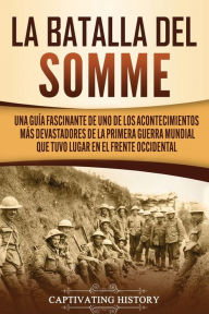 Title: La batalla del Somme: Una guía fascinante de uno de los acontecimientos más devastadores de la Primera Guerra Mundial que tuvo lugar en el frente occidental, Author: Captivating History