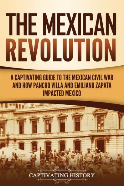 the Mexican Revolution: A Captivating Guide to Civil War and How Pancho Villa Emiliano Zapata Impacted Mexico