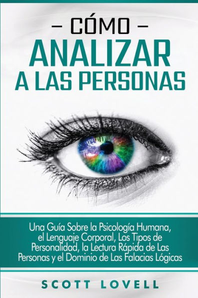 Cï¿½mo analizar a las personas: Una guï¿½a sobre la psicologï¿½a humana, el lenguaje corporal, los tipos de personalidad, la lectura rï¿½pida de las personas y el dominio de las falacias lï¿½gicas