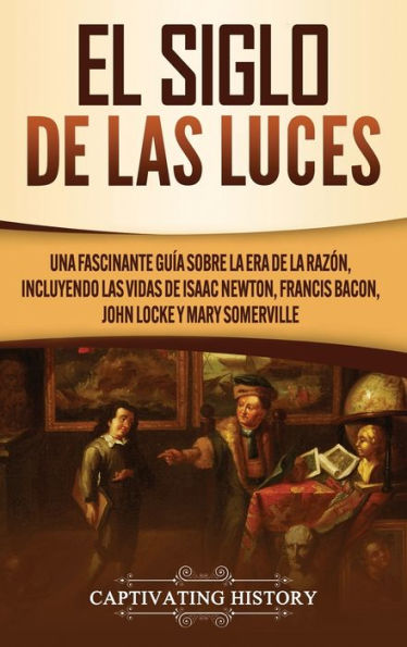 El Siglo de las Luces: Una Fascinante Guï¿½a sobre la Era Razï¿½n, incluyendo vidas Isaac Newton, Francis Bacon, John Locke y Mary Somerville