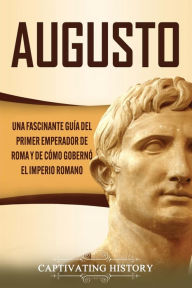 Title: Augusto: Una Fascinante Guía del Primer Emperador de Roma y de Cómo Gobernó el Imperio Romano, Author: Captivating History