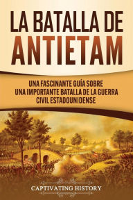 Title: La Batalla de Antietam: Una Fascinante Guía sobre una Importante Batalla de la Guerra Civil Estadounidense, Author: Captivating History