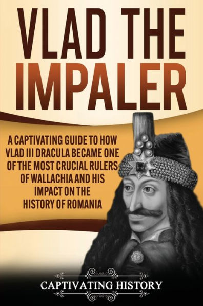 Vlad the Impaler: A Captivating Guide to How III Dracula Became One of Most Crucial Rulers Wallachia and His Impact on History Romania