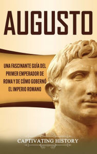 Title: Augusto: Una Fascinante Guía del Primer Emperador de Roma y de Cómo Gobernó el Imperio Romano, Author: Captivating History