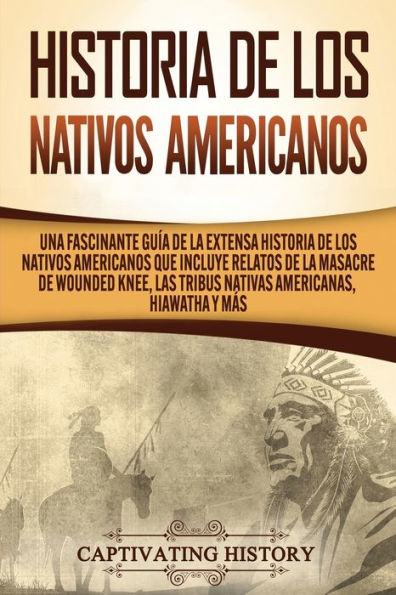 Historia de los Nativos Americanos: Una Fascinante Guía la Extensa Americanos que Incluye Relatos Masacre Wounded Knee, las Tribus Nativas Americanas Hiawatha y Más