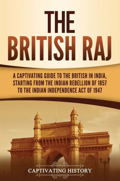 The British Raj: A Captivating Guide to the British in India, Starting from the Indian Rebellion of 1857 to the Indian Independence Act of 1947