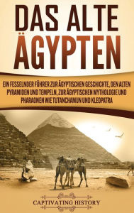 Title: Das Alte Ägypten: Ein fesselnder Führer zur ägyptischen Geschichte, den alten Pyramiden und Tempeln, zur ägyptischen Mythologie und Pharaonen wie Tutanchamun und Kleopatra, Author: Captivating History