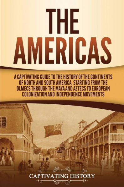 the Americas: A Captivating Guide to History of Continents North and South America, Starting from Olmecs through Maya Aztecs European Colonization Independence Movements