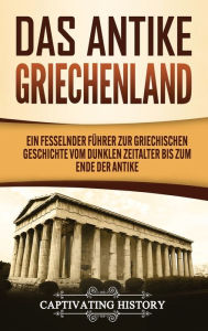 Title: Das antike Griechenland: Ein fesselnder Führer zur griechischen Geschichte vom Dunklen Zeitalter bis zum Ende der Antike, Author: Captivating History