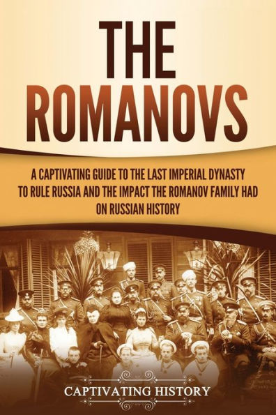 the Romanovs: A Captivating Guide to Last Imperial Dynasty Rule Russia and Impact Romanov Family Had on Russian History