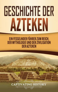 Title: Geschichte der Azteken: Ein fesselnder Führer zum Reich, der Mythologie und der Zivilisation der Azteken, Author: Captivating History