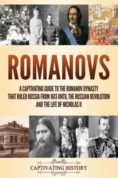 Romanovs: A Captivating Guide to the Romanov Dynasty that Ruled Russia From 1613 Until the Russian Revolution and the Life of Nicholas II