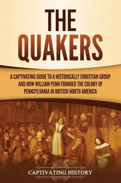 the Quakers: a Captivating Guide to Historically Christian Group and How William Penn Founded Colony of Pennsylvania British North America