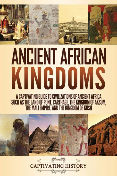 Ancient African Kingdoms: A Captivating Guide to Civilizations of Africa Such as the Land Punt, Carthage, Kingdom Aksum, Mali Empire, and Kush