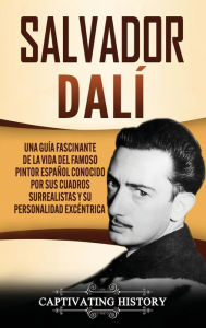 Title: Salvador Dalí: Una Guía Fascinante de la Vida del Famoso Pintor Español conocido por sus Cuadros Surrealistas y su Personalidad Excéntrica, Author: Captivating History