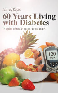 Title: 60 Years Living with Diabetes: In Spite of the Medical Profession, Author: James Zajac