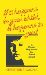 Title: If it happens to your child, it happens to you!: A Parent's Help-source on Sexual Assau, Author: M.S.W. Christine Golder