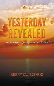 Title: Yesterday Revealed The Florida Keys: Hubris of Pretension, Author: Kerry Kwiecinski