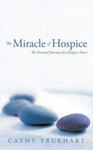 Title: The Miracle of Hospice: The Personal Journey of a Hospice Nurse, Author: Cathy Truehart