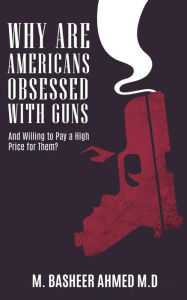 Title: Why Are Americans Obsessed with Guns and Willing To Pay A High Price for Them?, Author: M. Basheer Ahmed M.D.