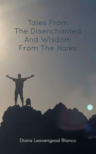 Title: Tales from the Disenchanted and Wisdom from the Haiku, Author: Diana Leavengood Blanco