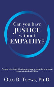 Title: Can You Have Justice without Empathy?: Engage principled thinking grounded in empathy to support a corporate Code of Ethics, Author: Ph.D. Otto Toews B.